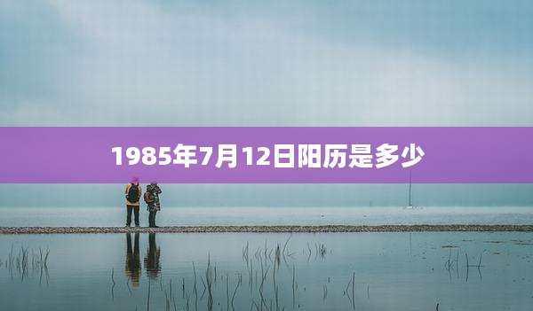 1985年7月12日阳历是多少