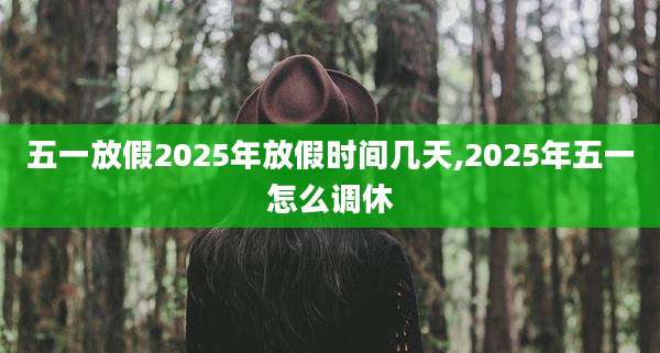 五一放假2025年放假时间几天,2025年五一怎么调休