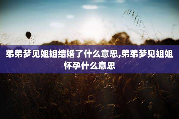 弟弟梦见姐姐结婚了什么意思,弟弟梦见姐姐怀孕什么意思