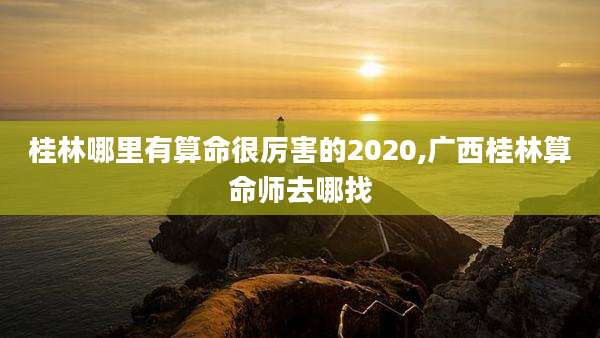 桂林哪里有算命很厉害的2020,广西桂林算命师去哪找