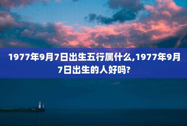 1977年9月7日出生五行属什么,1977年9月7日出生的人好吗?