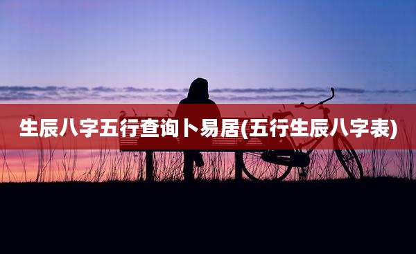生辰八字五行查询卜易居(五行生辰八字表)