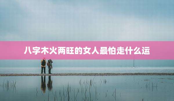 八字木火两旺的女人最怕走什么运