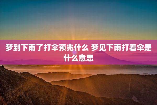 梦到下雨了打伞预兆什么 梦见下雨打着伞是什么意思