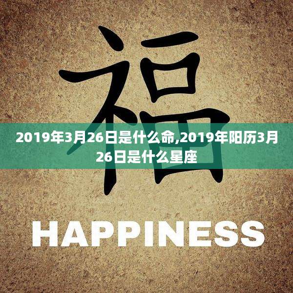 2019年3月26日是什么命,2019年阳历3月26日是什么星座