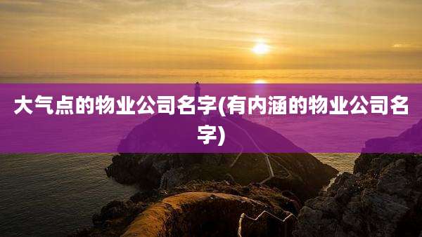 大气点的物业公司名字(有内涵的物业公司名字)