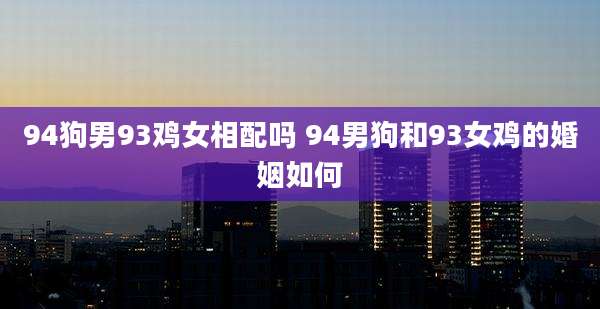 94狗男93鸡女相配吗 94男狗和93女鸡的婚姻如何