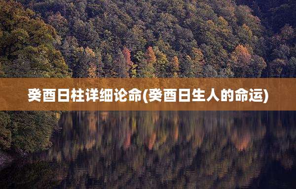 癸酉日柱详细论命(癸酉日生人的命运)