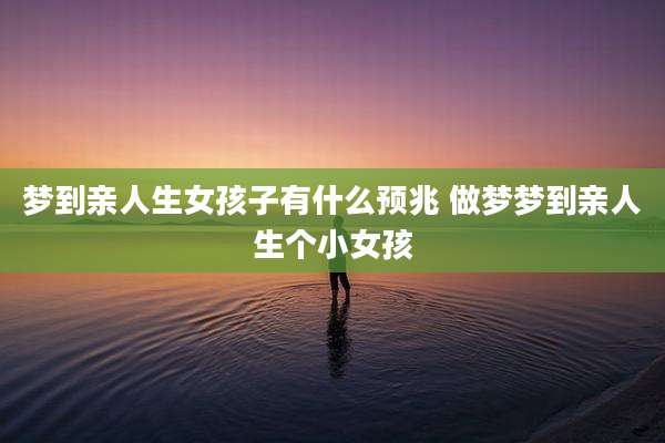 梦到亲人生女孩子有什么预兆 做梦梦到亲人生个小女孩