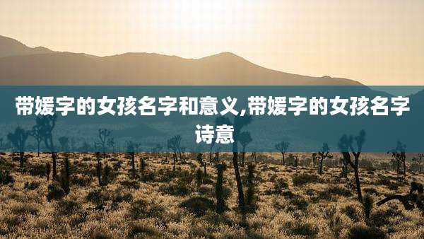 带媛字的女孩名字和意义,带媛字的女孩名字 诗意