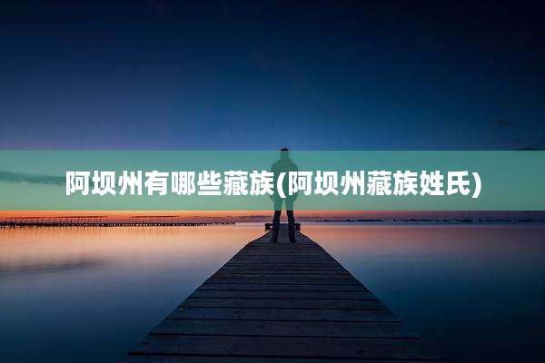 阿坝州有哪些藏族(阿坝州藏族姓氏)