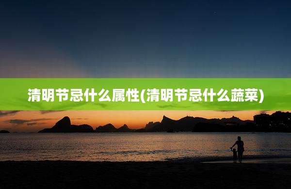 清明节忌什么属性(清明节忌什么蔬菜)