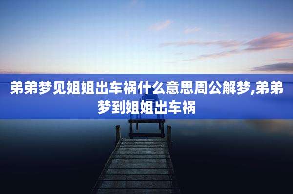 弟弟梦见姐姐出车祸什么意思周公解梦,弟弟梦到姐姐出车祸