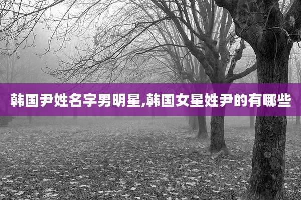 韩国尹姓名字男明星,韩国女星姓尹的有哪些