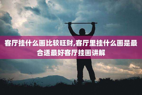 客厅挂什么画比较旺财,客厅里挂什么画是最合适最好客厅挂画讲解