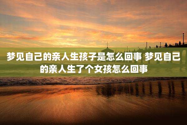 梦见自己的亲人生孩子是怎么回事 梦见自己的亲人生了个女孩怎么回事