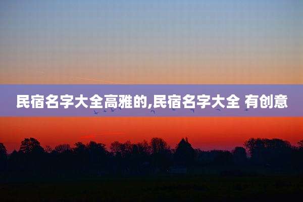 民宿名字大全高雅的,民宿名字大全 有创意