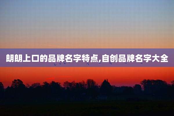 朗朗上口的品牌名字特点,自创品牌名字大全