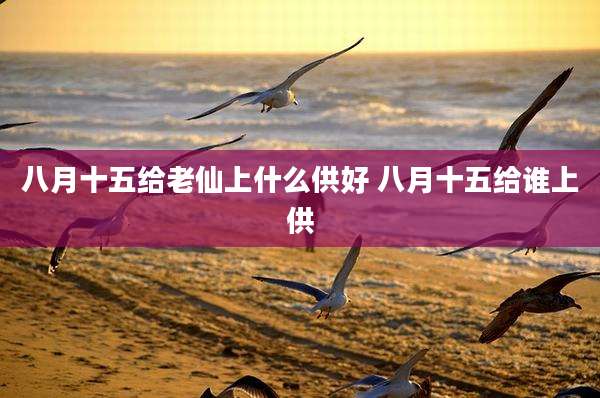 八月十五给老仙上什么供好 八月十五给谁上供