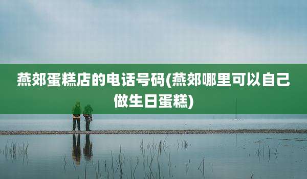 燕郊蛋糕店的电话号码(燕郊哪里可以自己做生日蛋糕)
