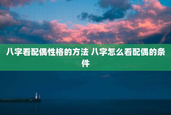 八字看配偶性格的方法 八字怎么看配偶的条件