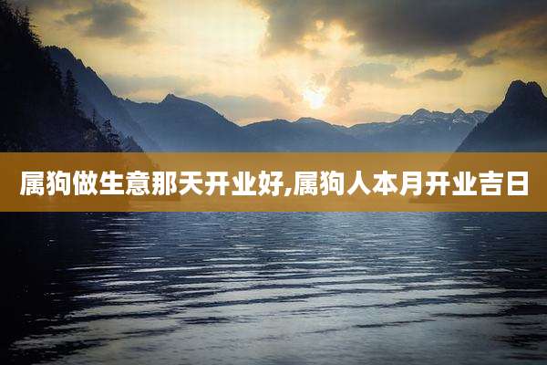 属狗做生意那天开业好,属狗人本月开业吉日