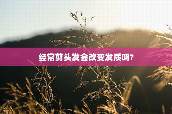 经常剪头发会改变发质吗?