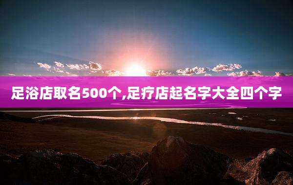 足浴店取名500个,足疗店起名字大全四个字