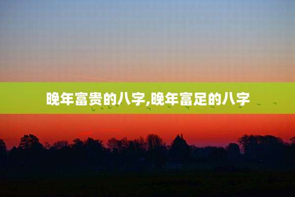 晚年富贵的八字,晚年富足的八字