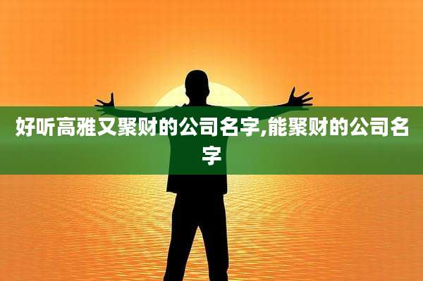 好听高雅又聚财的公司名字,能聚财的公司名字
