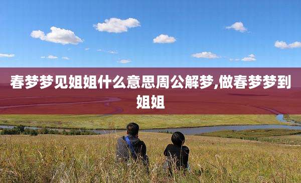 春梦梦见姐姐什么意思周公解梦,做春梦梦到姐姐