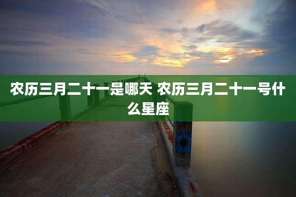 农历三月二十一是哪天 农历三月二十一号什么星座