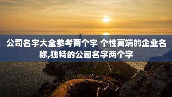 公司名字大全参考两个字 个性高端的企业名称,独特的公司名字两个字