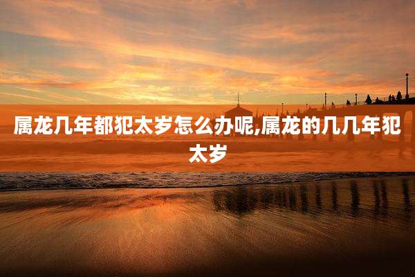 属龙几年都犯太岁怎么办呢,属龙的几几年犯太岁