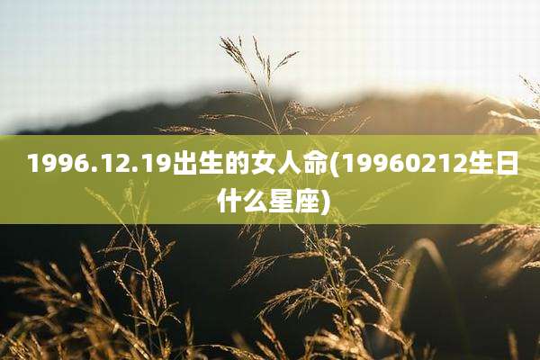 1996.12.19出生的女人命(19960212生日 什么星座)