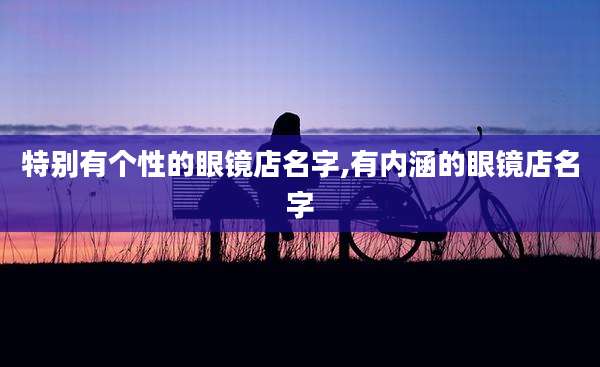 特别有个性的眼镜店名字,有内涵的眼镜店名字