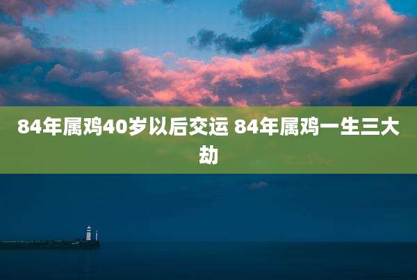 84年属鸡40岁以后交运 84年属鸡一生三大劫
