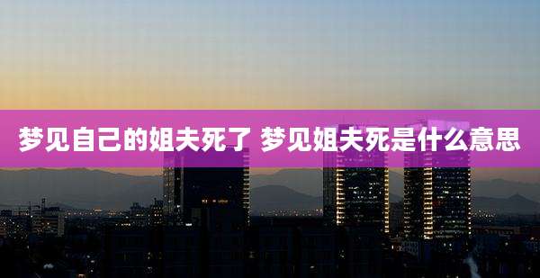 梦见自己的姐夫死了 梦见姐夫死是什么意思