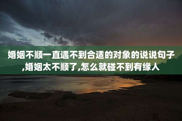 婚姻不顺一直遇不到合适的对象的说说句子,婚姻太不顺了,怎么就碰不到有缘人