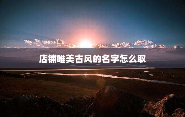 店铺唯美古风的名字怎么取