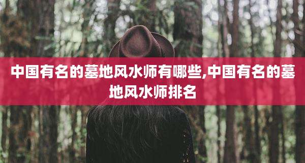 中国有名的墓地风水师有哪些,中国有名的墓地风水师排名