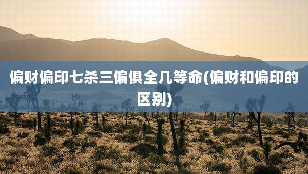 偏财偏印七杀三偏俱全几等命(偏财和偏印的区别)