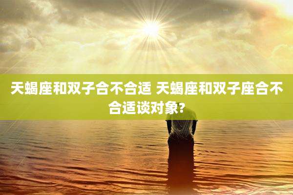 天蝎座和双子合不合适 天蝎座和双子座合不合适谈对象?