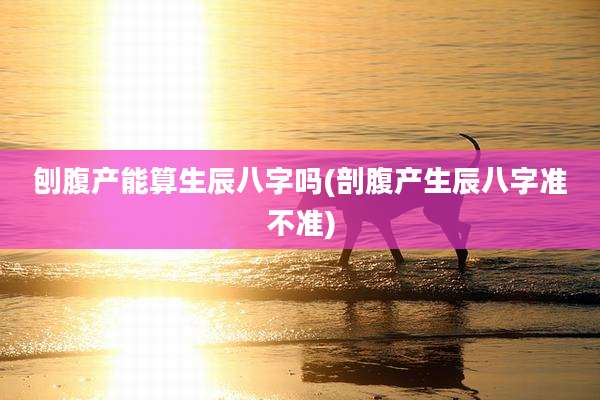 刨腹产能算生辰八字吗(剖腹产生辰八字准不准)