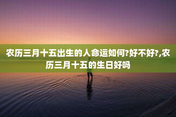 农历三月十五出生的人命运如何?好不好?,农历三月十五的生日好吗