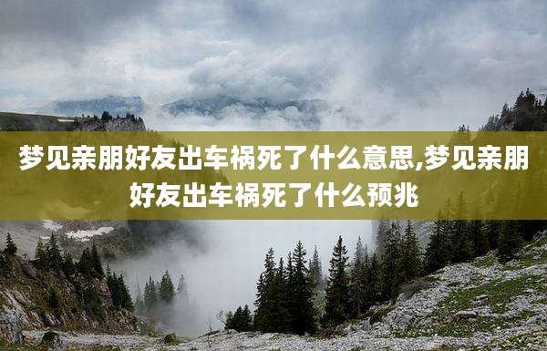 梦见亲朋好友出车祸死了什么意思,梦见亲朋好友出车祸死了什么预兆