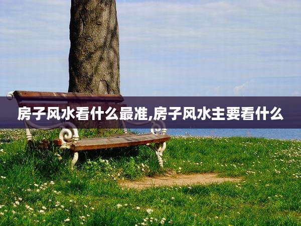 房子风水看什么最准,房子风水主要看什么