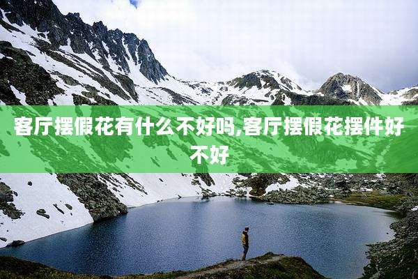 客厅摆假花有什么不好吗,客厅摆假花摆件好不好