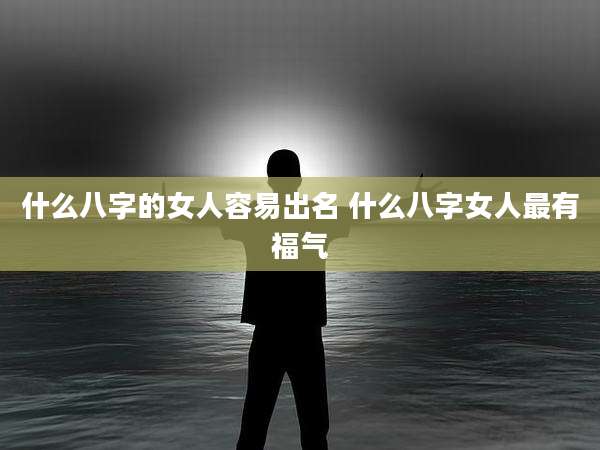 什么八字的女人容易出名 什么八字女人最有福气