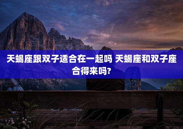 天蝎座跟双子适合在一起吗 天蝎座和双子座合得来吗?